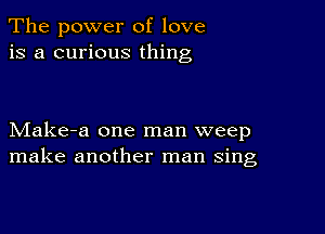 The power of love
is a curious thing

Make-a one man weep
make another man sing