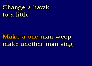 Change a hawk
to a littlf

Make-a one man weep
make another man sing