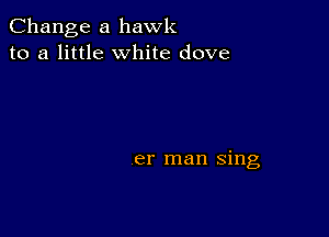 Change a hawk
to a little White dove

er man sing