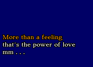 More than a feeling
that's the power of love
mm . . .