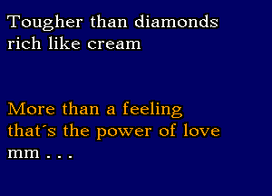 Tougher than diamonds
rich like cream

More than a feeling

that's the power of love
mm . . .