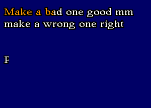 IVIake a bad one good mm
make a wrong one right