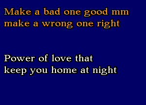 Make a bad one good mm
make a wrong one right

Power of love that
keep you home at night