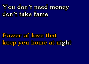 You don't need money
don't take fame

Power of love that
keep you home at night