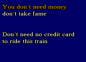 You don't need money
don't take fame

Don't need no credit card
to ride this train