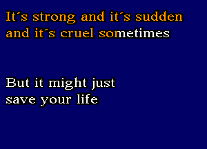 It's strong and it's sudden
and it's cruel sometimes

But it might just
save your life