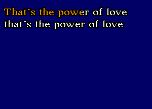 That's the power of love
that's the power of love