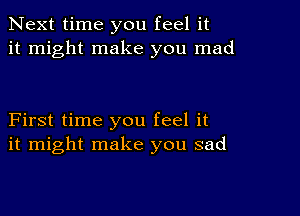 Next time you feel it
it might make you mad

First time you feel it
it might make you sad