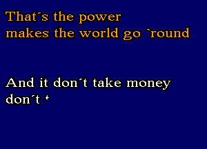 That's the power
makes the world go Tound

And it don't take money
don't '