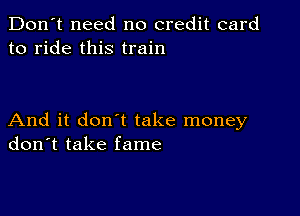 Don't need no credit card
to ride this train

And it don't take money
don't take fame