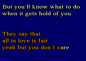 But you'll know what to do
when it gets hold of you

They say that
all in love is fair
yeah but you don't care