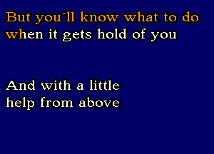 But you'll know what to do
when it gets hold of you

And with a little
help from above