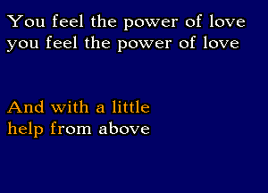 You feel the power of love
you feel the power of love

And with a little
help from above