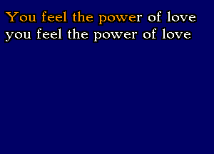 You feel the power of love
you feel the power of love