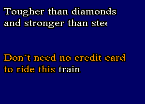 Tougher than diamonds
and stronger than StEE

Don't need no credit card
to ride this train