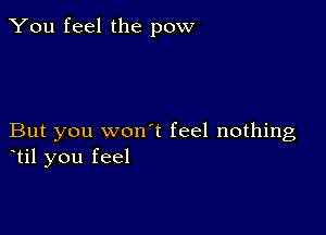 You feel the pow

But you won t feel nothing
til you feel