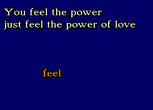 You feel the power
just feel the power of love