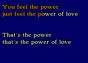 You feel the power
just feel the power of love

That's the power
that's the power of love