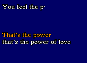 You feel the p'

That's the power
that's the power of love