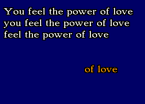 You feel the power of love
you feel the power of love
feel the power of love

of love