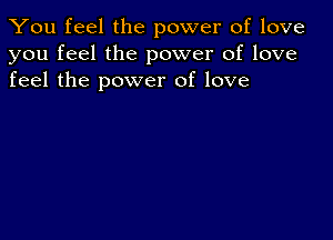 You feel the power of love
you feel the power of love
feel the power of love