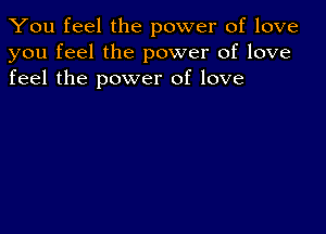 You feel the power of love
you feel the power of love
feel the power of love