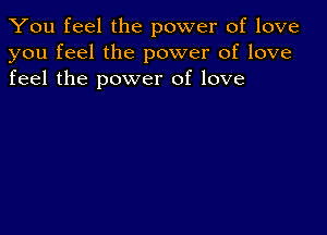 You feel the power of love
you feel the power of love
feel the power of love