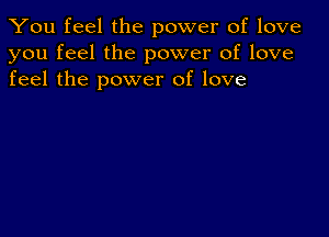 You feel the power of love
you feel the power of love
feel the power of love