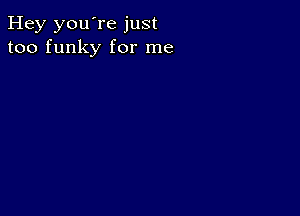 Hey you're just
too funky for me