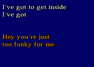 I've got to get inside
I've got

Hey you're just
too funky for me