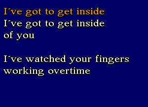 I've got to get inside
I've got to get inside
of you

I ve watched your fingers
working overtime