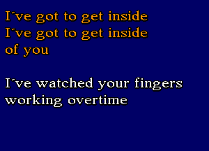 I've got to get inside
I've got to get inside
of you

I ve watched your fingers
working overtime