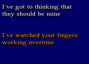 I've got to thinking that
they should be mine

I've watched your fingers
working overtime