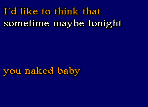 I'd like to think that
sometime maybe tonight

you naked baby