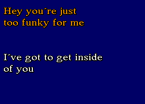 Hey you're just
too funky for me

I ve got to get inside
of you