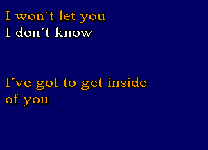 I won't let you
I don't know

I ve got to get inside
of you