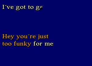 I've got to g9

Hey you're just
too funky for me