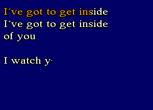 I've got to get inside
I've got to get inside
of you

I watch y-