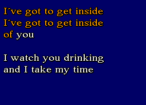 I've got to get inside
I've got to get inside
of you

I watch you drinking
and I take my time