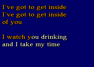 I've got to get inside
I've got to get inside
of you

I watch you drinking
and I take my time