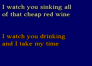 I watch you sinking all
of that cheap red wine

I watch you drinking
and I take my time