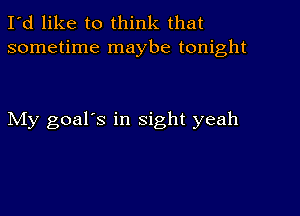 I'd like to think that
sometime maybe tonight

My goal's in sight yeah