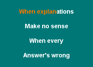 When explanations
Make no sense

When every

Answer's wrong