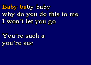 Baby baby baby
Why do you do this to me

I won't let you go

You're such a
you're sur