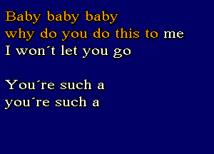 Baby baby baby
Why do you do this to me

I won't let you go

You're such a
you're such a