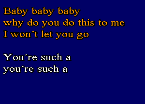 Baby baby baby
Why do you do this to me

I won't let you go

You're such a
you're such a