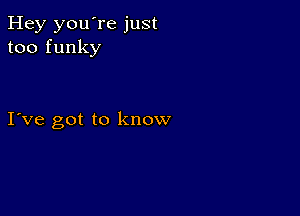 Hey you're just
too funky

I ve got to know