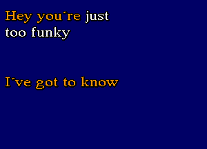 Hey you're just
too funky

I ve got to know