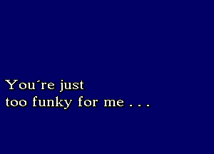 You're just
too funky for me . . .