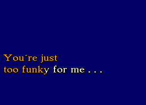 You're just
too funky for me . . .